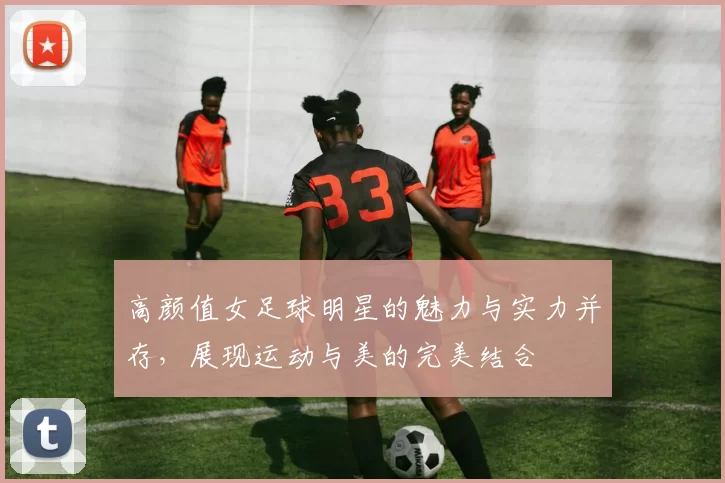 高颜值女足球明星的魅力与实力并存，展现运动与美的完美结合