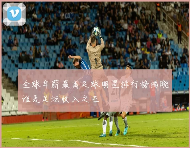 全球年薪最高足球明星排行榜揭晓谁是足坛收入之王
