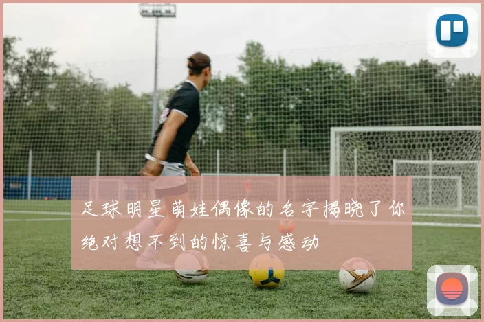 足球明星萌娃偶像的名字揭晓了你绝对想不到的惊喜与感动