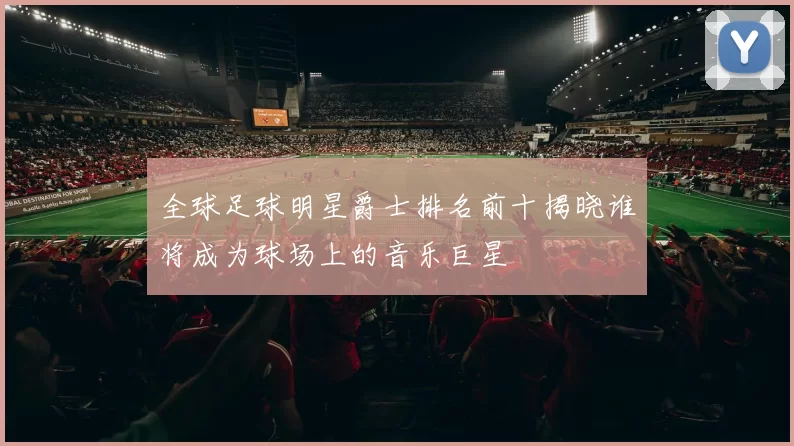全球足球明星爵士排名前十揭晓谁将成为球场上的音乐巨星