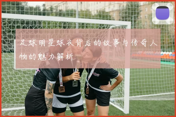 足球明星球衣背后的故事与传奇人物的魅力解析