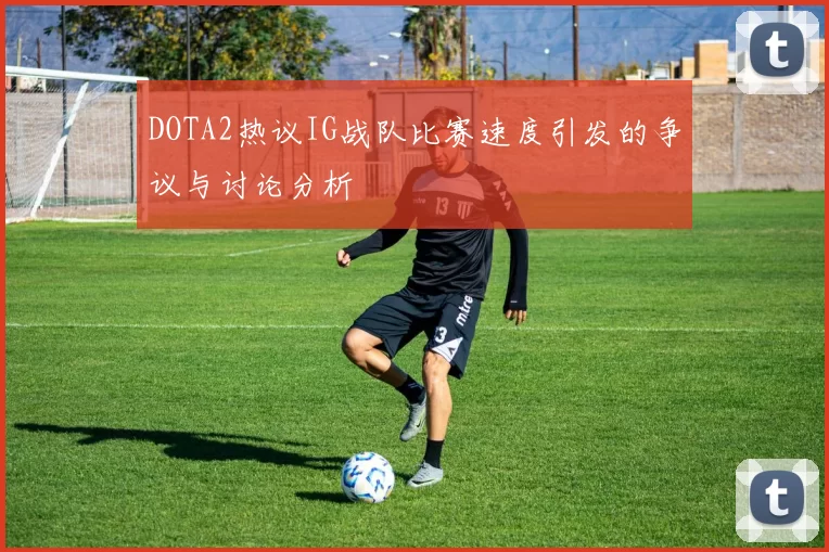 DOTA2热议IG战队比赛速度引发的争议与讨论分析