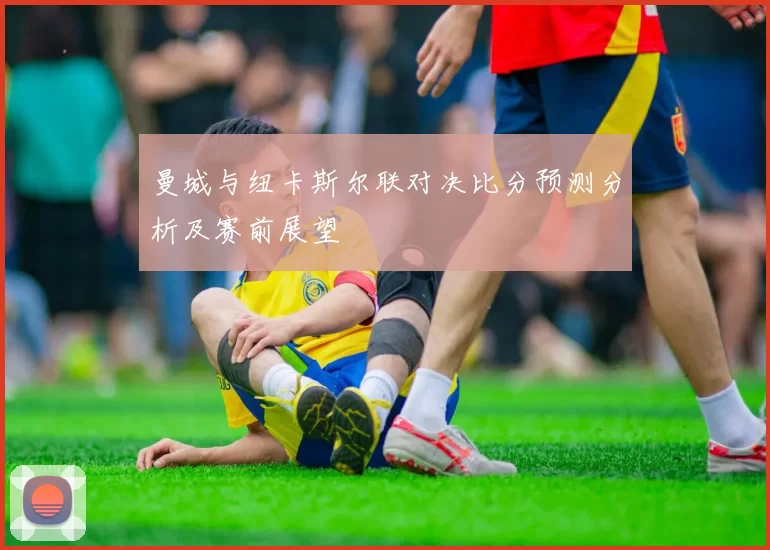 曼城与纽卡斯尔联对决比分预测分析及赛前展望