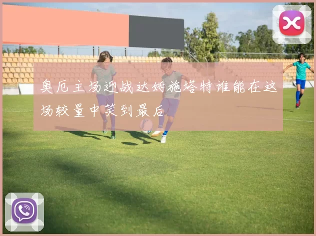 奥厄主场迎战达姆施塔特谁能在这场较量中笑到最后
