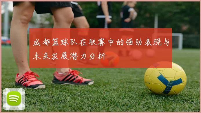 成都篮球队在联赛中的强劲表现与未来发展潜力分析