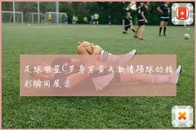足球明星C罗身穿黄衣激情踢球的精彩瞬间展示