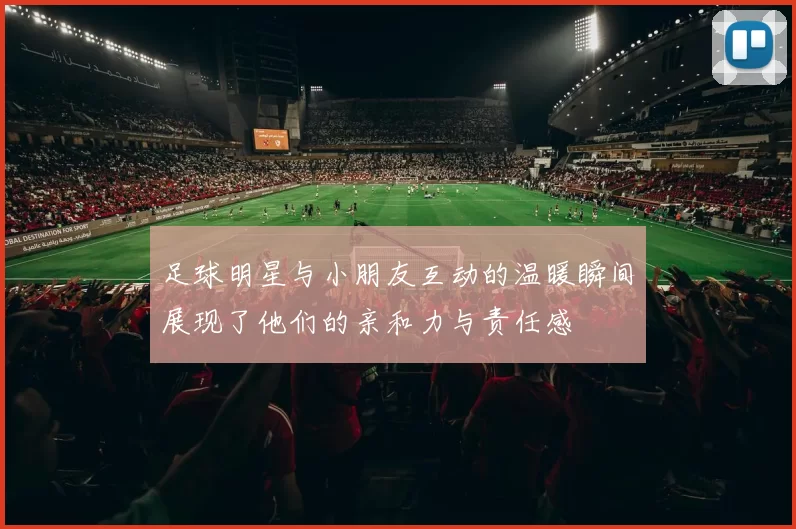 足球明星与小朋友互动的温暖瞬间展现了他们的亲和力与责任感