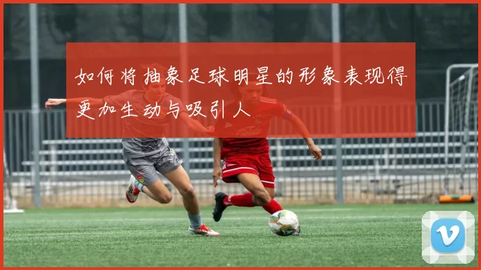 如何将抽象足球明星的形象表现得更加生动与吸引人
