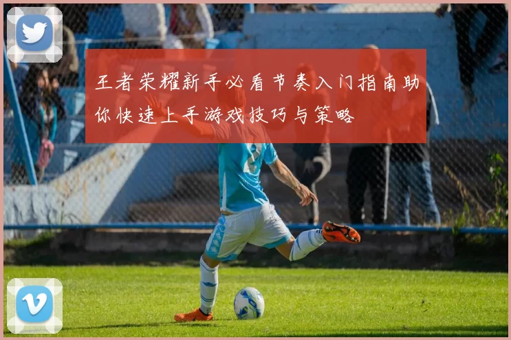 王者荣耀新手必看节奏入门指南助你快速上手游戏技巧与策略
