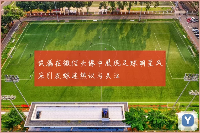 武磊在微信头像中展现足球明星风采引发球迷热议与关注