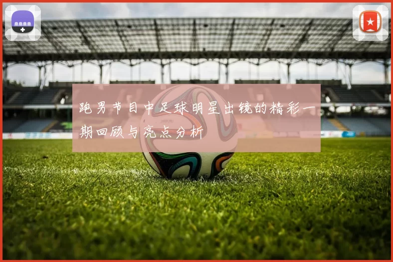 跑男节目中足球明星出镜的精彩一期回顾与亮点分析
