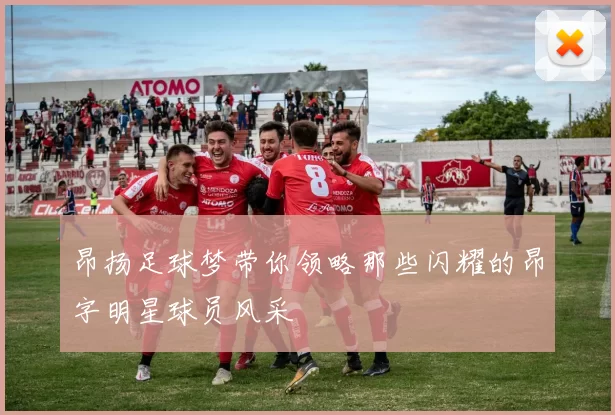 昂扬足球梦带你领略那些闪耀的昂字明星球员风采