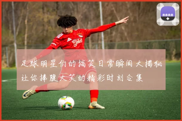 足球明星们的搞笑日常瞬间大揭秘让你捧腹大笑的精彩时刻合集