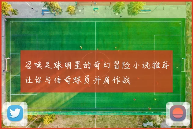 召唤足球明星的奇幻冒险小说推荐让你与传奇球员并肩作战