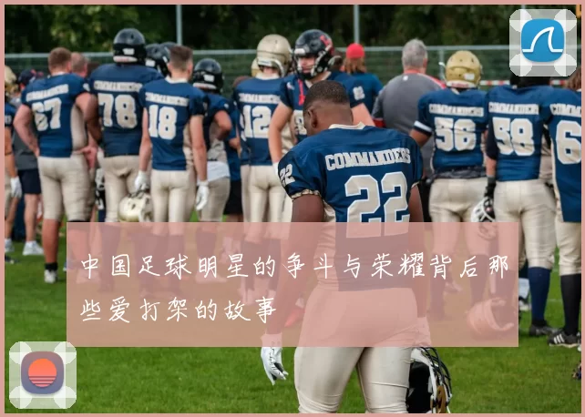 中国足球明星的争斗与荣耀背后那些爱打架的故事
