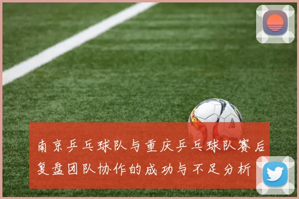 南京乒乓球队与重庆乒乓球队赛后复盘团队协作的成功与不足分析