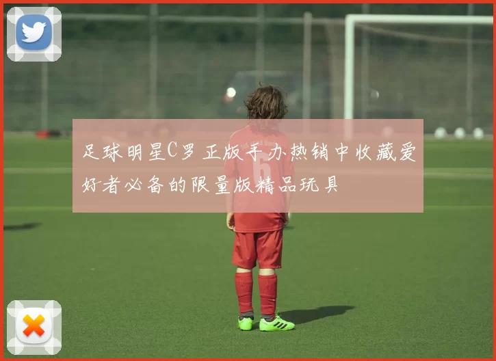 足球明星C罗正版手办热销中收藏爱好者必备的限量版精品玩具