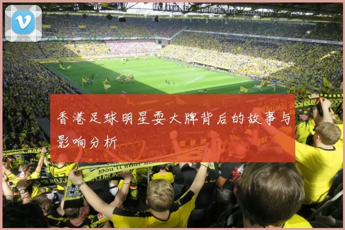 香港足球明星耍大牌背后的故事与影响分析